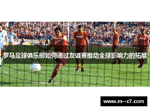 罗马足球俱乐部如何通过友谊赛推动全球影响力的拓展
