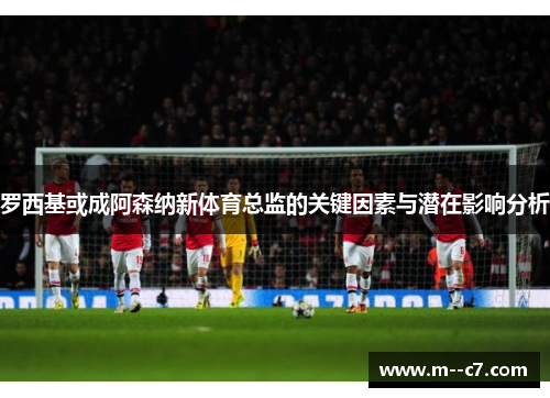 罗西基或成阿森纳新体育总监的关键因素与潜在影响分析