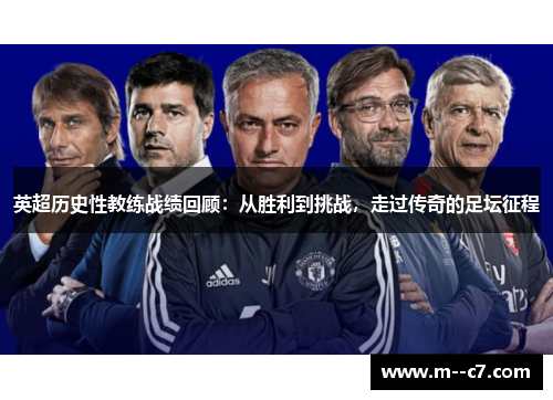英超历史性教练战绩回顾:从胜利到挑战,走过传奇的足坛征程 英超历史性教练战绩回顾:从胜利到挑战,走过传奇的足坛征程