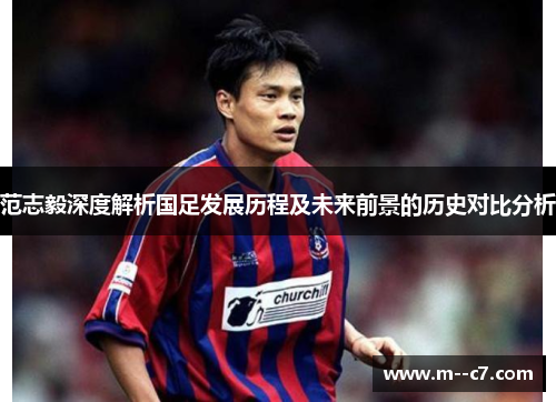 范志毅深度解析国足发展历程及未来前景的历史对比分析 范志毅深度解析国足发展历程及未来前景的历史对比分析