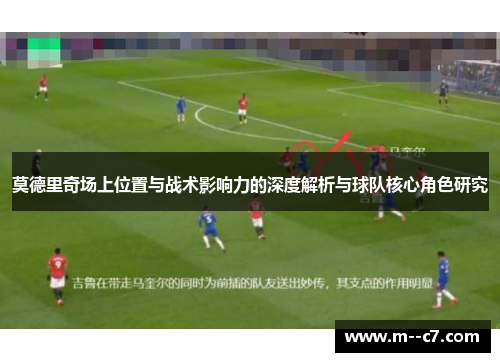 莫德里奇场上位置与战术影响力的深度解析与球队核心角色研究