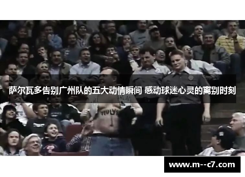 萨尔瓦多告别广州队的五大动情瞬间 感动球迷心灵的离别时刻