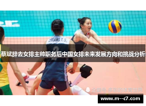 蔡斌辞去女排主帅职务后中国女排未来发展方向和挑战分析