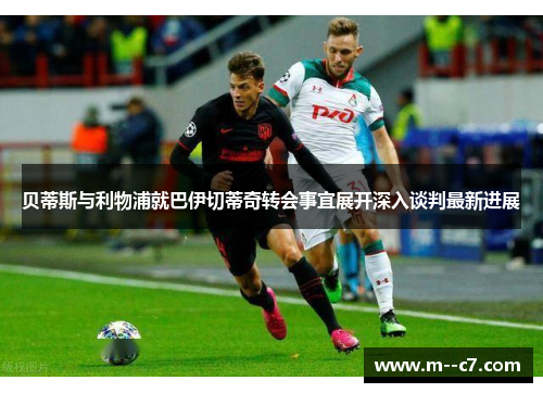 贝蒂斯与利物浦就巴伊切蒂奇转会事宜展开深入谈判最新进展