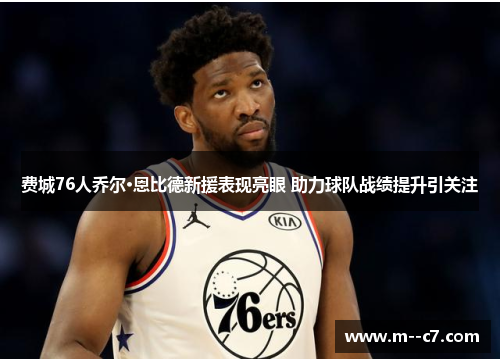 费城76人乔尔·恩比德新援表现亮眼 助力球队战绩提升引关注