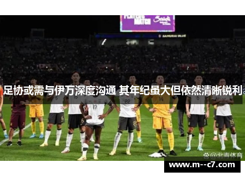 足协或需与伊万深度沟通 其年纪虽大但依然清晰锐利 足协或需与伊万深度沟通 其年纪虽大但依然清晰锐利