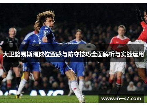 大卫路易斯踢球位置感与防守技巧全面解析与实战运用