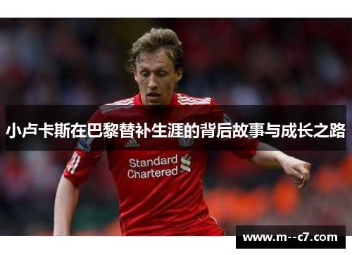 小卢卡斯在巴黎替补生涯的背后故事与成长之路