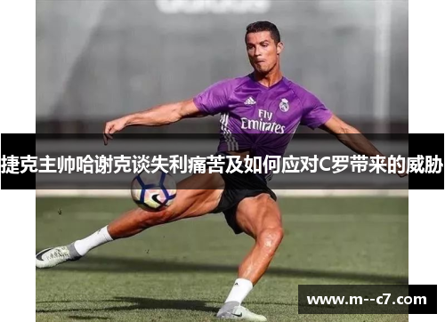 捷克主帅哈谢克谈失利痛苦及如何应对C罗带来的威胁