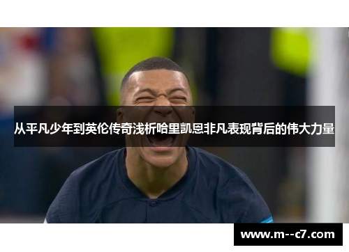 从平凡少年到英伦传奇浅析哈里凯恩非凡表现背后的伟大力量 从平凡少年到英伦传奇浅析哈里凯恩非凡表现背后的伟大力量