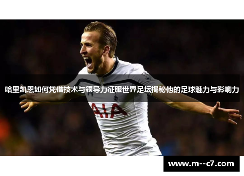 哈里凯恩如何凭借技术与领导力征服世界足坛揭秘他的足球魅力与影响力