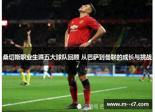 桑切斯职业生涯五大球队回顾 从巴萨到曼联的成长与挑战