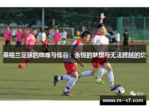 英格兰足球的辉煌与低谷：永恒的梦想与无法跨越的坎