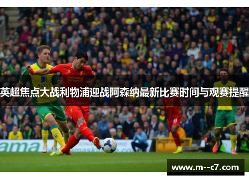 英超焦点大战利物浦迎战阿森纳最新比赛时间与观赛提醒