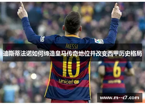 迪斯蒂法诺如何缔造皇马传奇地位并改变西甲历史格局 迪斯蒂法诺如何缔造皇马传奇地位并改变西甲历史格局