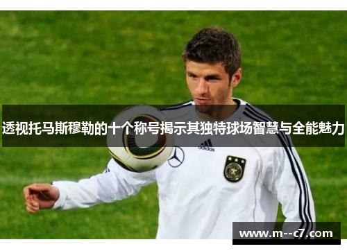 透视托马斯穆勒的十个称号揭示其独特球场智慧与全能魅力 透视托马斯穆勒的十个称号揭示其独特球场智慧与全能魅力