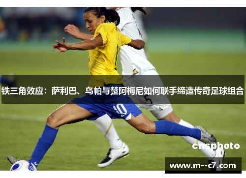 铁三角效应：萨利巴、乌帕与楚阿梅尼如何联手缔造传奇足球组合