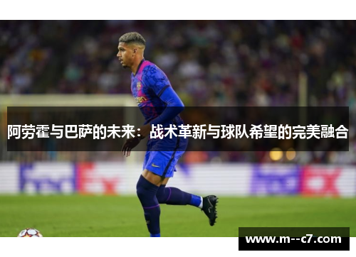 阿劳霍与巴萨的未来：战术革新与球队希望的完美融合
