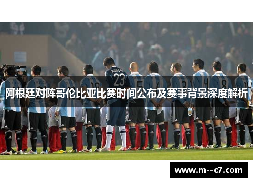 阿根廷对阵哥伦比亚比赛时间公布及赛事背景深度解析 阿根廷对阵哥伦比亚比赛时间公布及赛事背景深度解析
