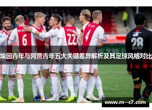 埃因青年与阿贾青年五大关键差异解析及其足球风格对比 埃因青年与阿贾青年五大关键差异解析及其足球风格对比