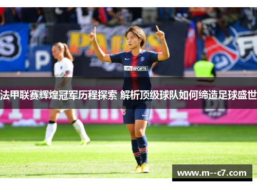 法甲联赛辉煌冠军历程探索 解析顶级球队如何缔造足球盛世 法甲联赛辉煌冠军历程探索 解析顶级球队如何缔造足球盛世