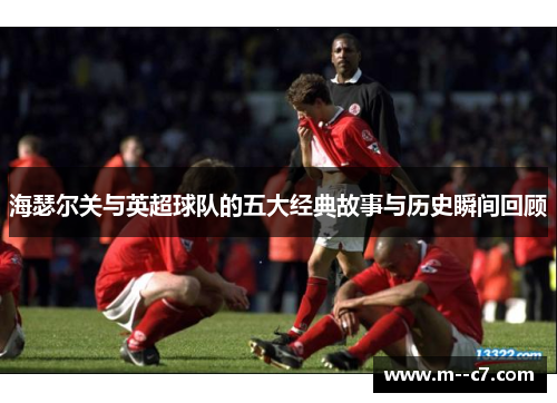 海瑟尔关与英超球队的五大经典故事与历史瞬间回顾