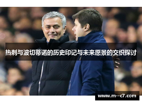 热刺与波切蒂诺的历史印记与未来愿景的交织探讨 热刺与波切蒂诺的历史印记与未来愿景的交织探讨