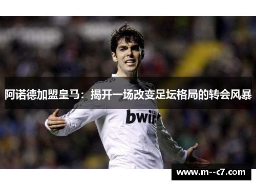 阿诺德加盟皇马:揭开一场改变足坛格局的转会风暴 阿诺德加盟皇马:揭开一场改变足坛格局的转会风暴