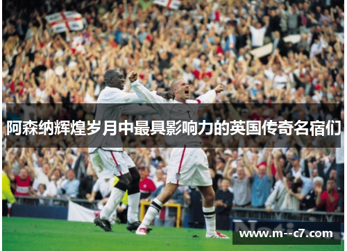 阿森纳辉煌岁月中最具影响力的英国传奇名宿们 阿森纳辉煌岁月中最具影响力的英国传奇名宿们