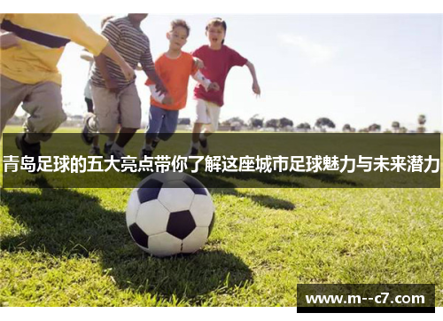 青岛足球的五大亮点带你了解这座城市足球魅力与未来潜力 青岛足球的五大亮点带你了解这座城市足球魅力与未来潜力