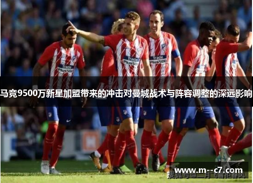 马竞9500万新星加盟带来的冲击对曼城战术与阵容调整的深远影响