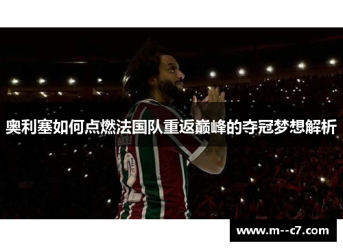 奥利塞如何点燃法国队重返巅峰的夺冠梦想解析 奥利塞如何点燃法国队重返巅峰的夺冠梦想解析