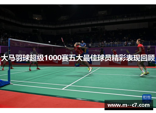 大马羽球超级1000赛五大最佳球员精彩表现回顾 大马羽球超级1000赛五大最佳球员精彩表现回顾