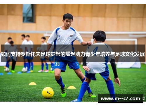 如何支持罗斯托夫足球梦想的崛起助力青少年培养与足球文化发展 如何支持罗斯托夫足球梦想的崛起助力青少年培养与足球文化发展