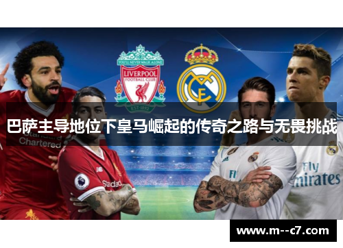 巴萨主导地位下皇马崛起的传奇之路与无畏挑战