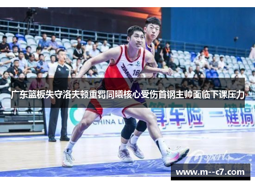 广东篮板失守洛夫顿重罚同曦核心受伤首钢主帅面临下课压力