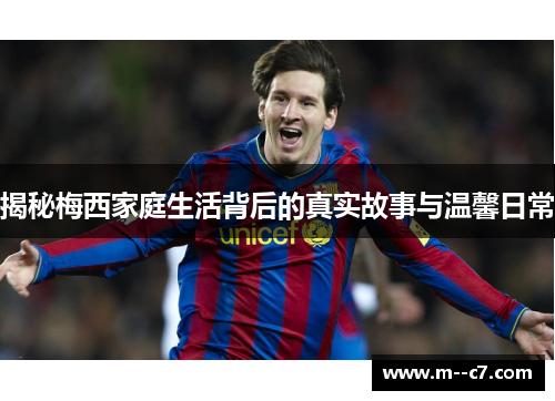 揭秘梅西家庭生活背后的真实故事与温馨日常
