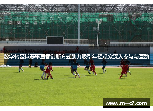 数字化足球赛事直播创新方式助力吸引年轻观众深入参与与互动