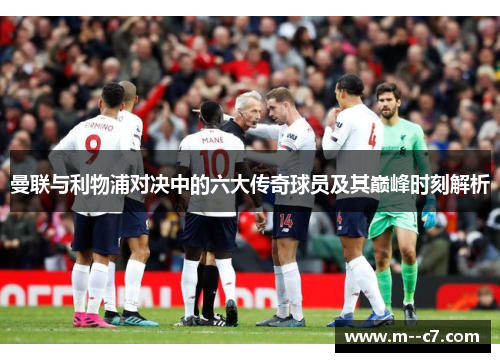 曼联与利物浦对决中的六大传奇球员及其巅峰时刻解析 曼联与利物浦对决中的六大传奇球员及其巅峰时刻解析