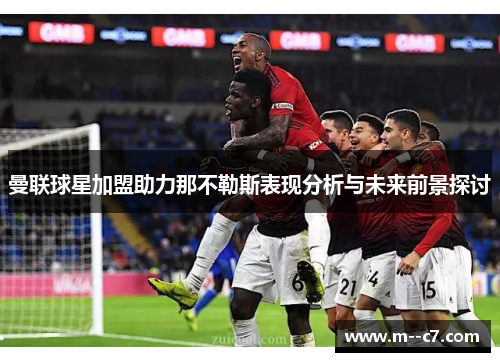 曼联球星加盟助力那不勒斯表现分析与未来前景探讨 曼联球星加盟助力那不勒斯表现分析与未来前景探讨