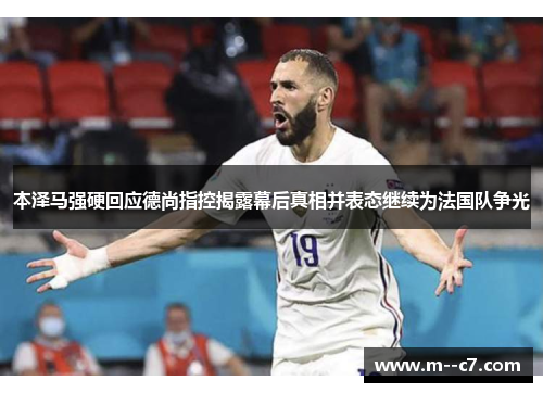 本泽马强硬回应德尚指控揭露幕后真相并表态继续为法国队争光 本泽马强硬回应德尚指控揭露幕后真相并表态继续为法国队争光