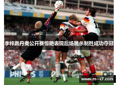 李梓嘉丹麦公开赛惊艳表现后场跳杀制胜成功夺冠 李梓嘉丹麦公开赛惊艳表现后场跳杀制胜成功夺冠