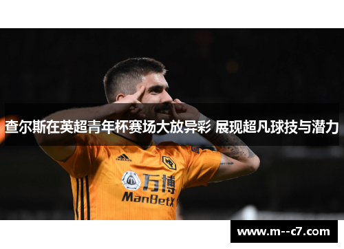 查尔斯在英超青年杯赛场大放异彩 展现超凡球技与潜力