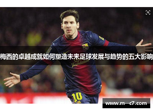 梅西的卓越成就如何塑造未来足球发展与趋势的五大影响