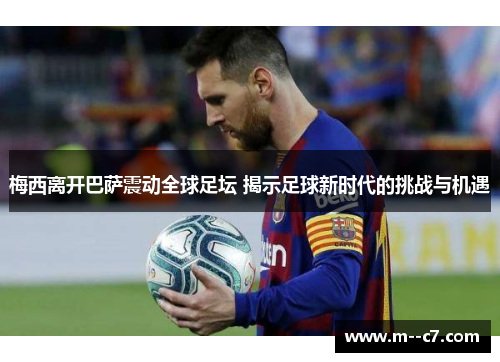 梅西离开巴萨震动全球足坛 揭示足球新时代的挑战与机遇 梅西离开巴萨震动全球足坛 揭示足球新时代的挑战与机遇
