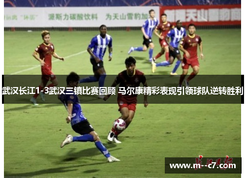 武汉长江1-3武汉三镇比赛回顾 马尔康精彩表现引领球队逆转胜利 武汉长江1-3武汉三镇比赛回顾 马尔康精彩表现引领球队逆转胜利