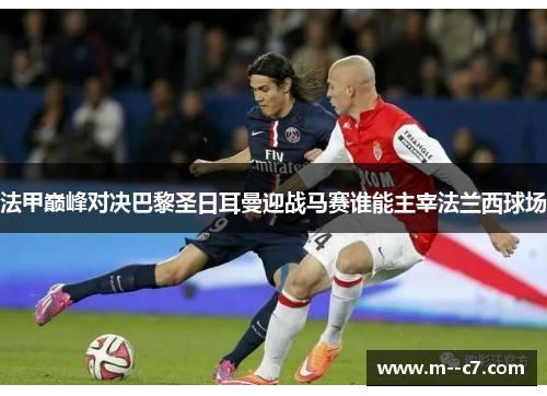 法甲巅峰对决巴黎圣日耳曼迎战马赛谁能主宰法兰西球场