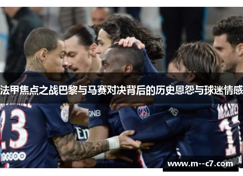 法甲焦点之战巴黎与马赛对决背后的历史恩怨与球迷情感 法甲焦点之战巴黎与马赛对决背后的历史恩怨与球迷情感