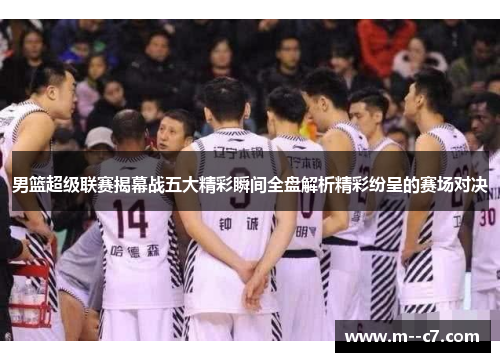 男篮超级联赛揭幕战五大精彩瞬间全盘解析精彩纷呈的赛场对决