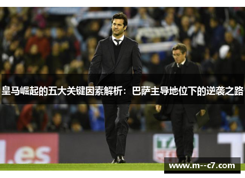 皇马崛起的五大关键因素解析：巴萨主导地位下的逆袭之路